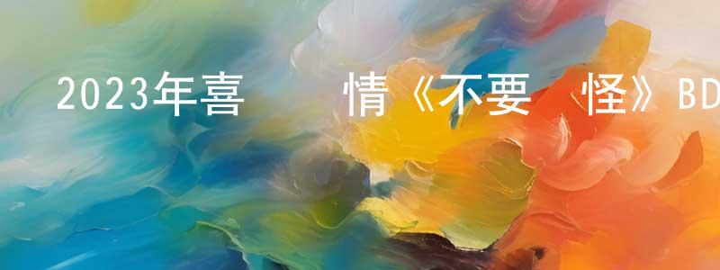 蔡吉強的動漫綜藝大全,2023年喜劇愛情《不要見怪》BD中英雙字迅雷下載_深夜電影